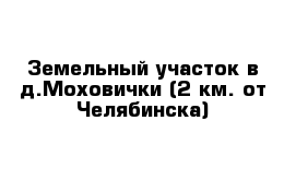 Земельный участок в д.Моховички (2 км. от Челябинска) 